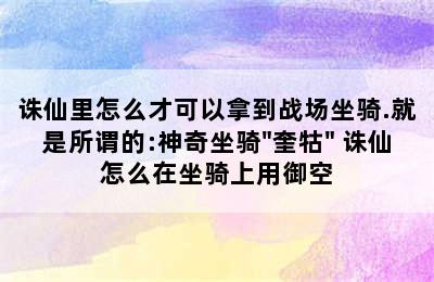 诛仙里怎么才可以拿到战场坐骑.就是所谓的:神奇坐骑"奎牯" 诛仙怎么在坐骑上用御空